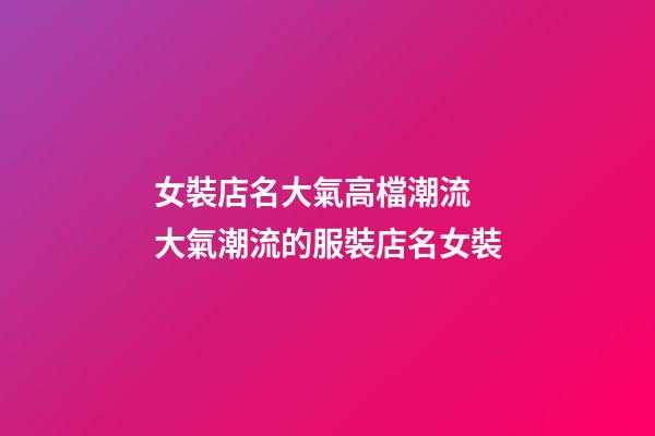 女裝店名大氣高檔潮流 大氣潮流的服裝店名女裝-第1張-店鋪起名-玄機派